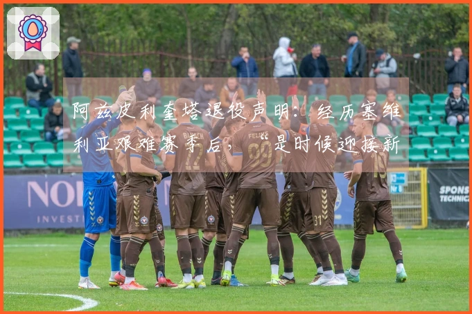 阿兹皮利奎塔退役声明：经历塞维利亚艰难赛季后，“是时候迎接新阶段”