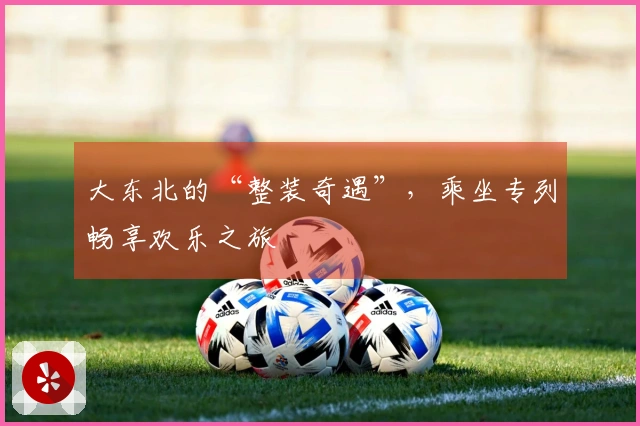 大东北的“整装奇遇”，乘坐专列畅享欢乐之旅
