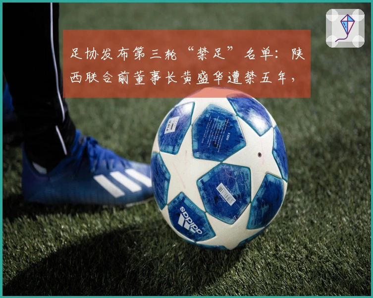 足协发布第三轮“禁足”名单：陕西联合前董事长黄盛华遭禁五年，俱乐部确认其已辞职