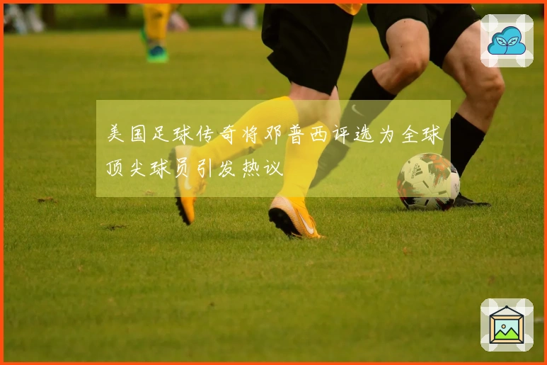 美国足球传奇将邓普西评选为全球顶尖球员引发热议